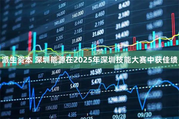 派生资本 深圳能源在2025年深圳技能大赛中获佳绩