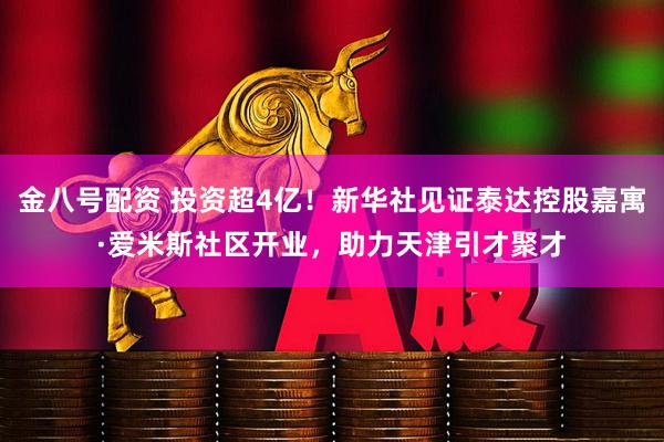 金八号配资 投资超4亿！新华社见证泰达控股嘉寓·爱米斯社区开业，助力天津引才聚才