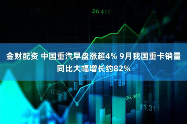 金财配资 中国重汽早盘涨超4% 9月我国重卡销量同比大幅增长约82%