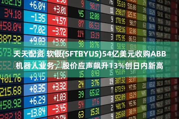天天配资 软银(SFTBYUS)54亿美元收购ABB机器人业务，股价应声飙升13%创日内新高