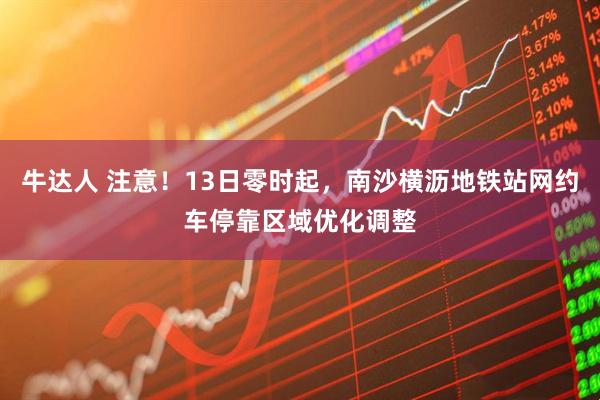 牛达人 注意！13日零时起，南沙横沥地铁站网约车停靠区域优化调整