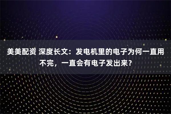 美美配资 深度长文：发电机里的电子为何一直用不完，一直会有电子发出来？