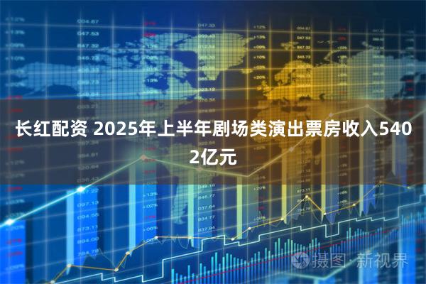 长红配资 2025年上半年剧场类演出票房收入5402亿元