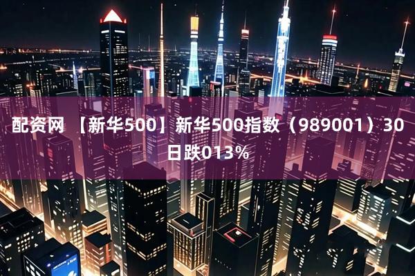 配资网 【新华500】新华500指数（989001）30日跌013%