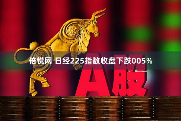倍悦网 日经225指数收盘下跌005%