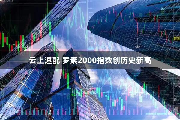 云上速配 罗素2000指数创历史新高
