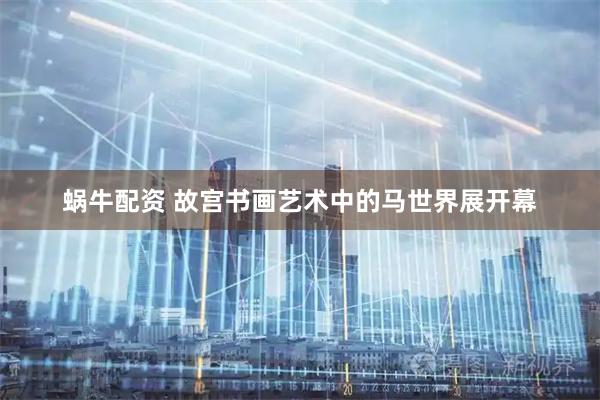 蜗牛配资 故宫书画艺术中的马世界展开幕