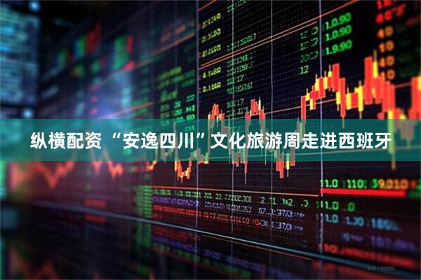 纵横配资 “安逸四川”文化旅游周走进西班牙