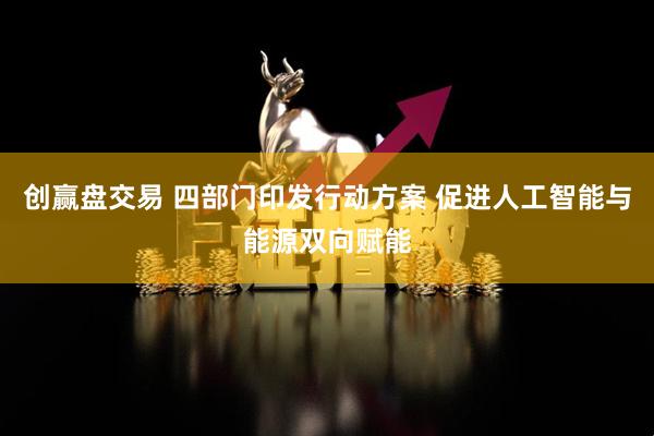 创赢盘交易 四部门印发行动方案 促进人工智能与能源双向赋能