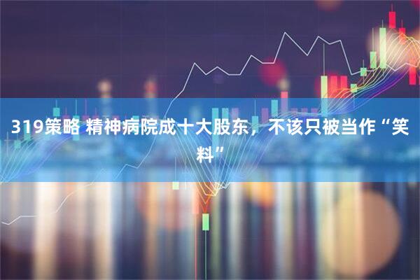 319策略 精神病院成十大股东，不该只被当作“笑料”