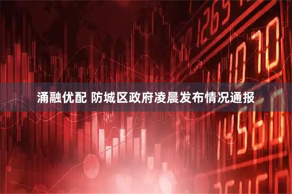 涌融优配 防城区政府凌晨发布情况通报